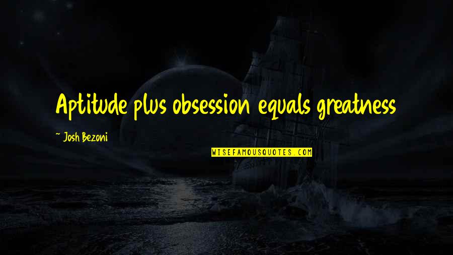 Failed As A Girlfriend Quotes By Josh Bezoni: Aptitude plus obsession equals greatness