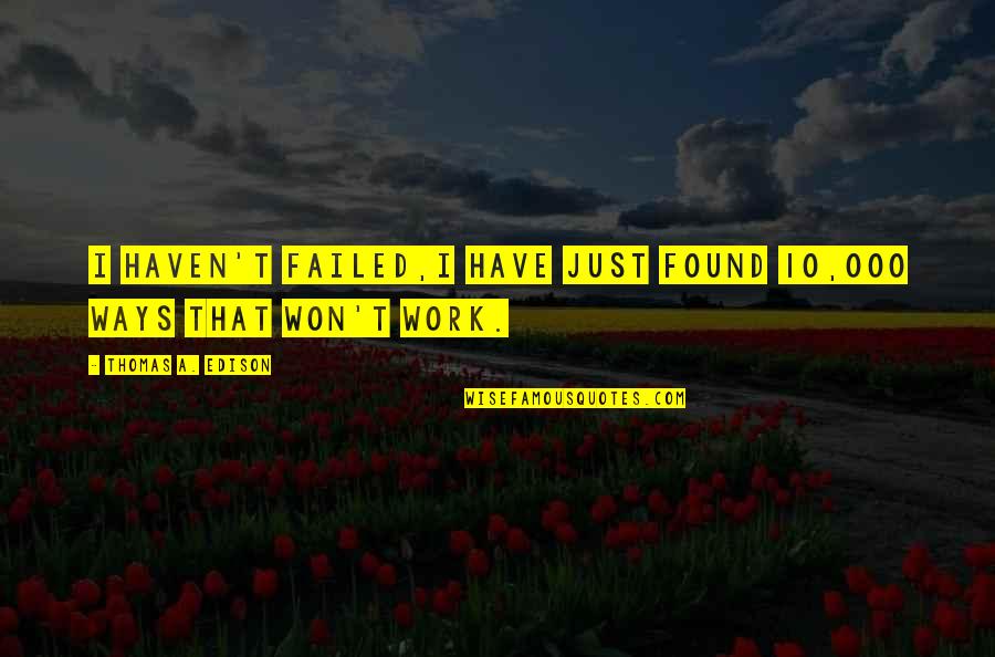 Failed Life Quotes By Thomas A. Edison: I haven't failed,I have just found 10,000 ways