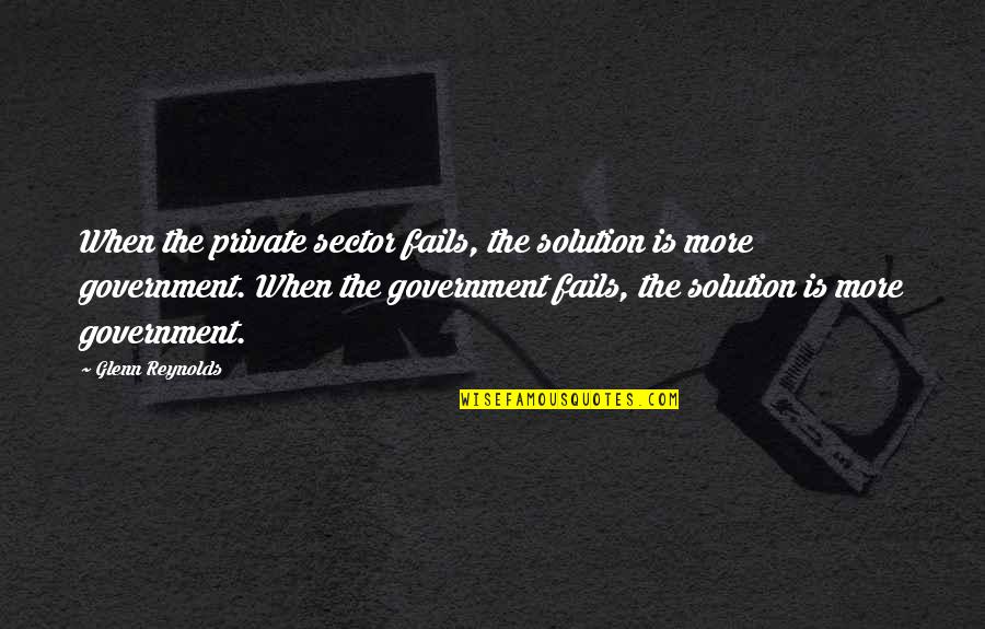 Failing Government Quotes By Glenn Reynolds: When the private sector fails, the solution is