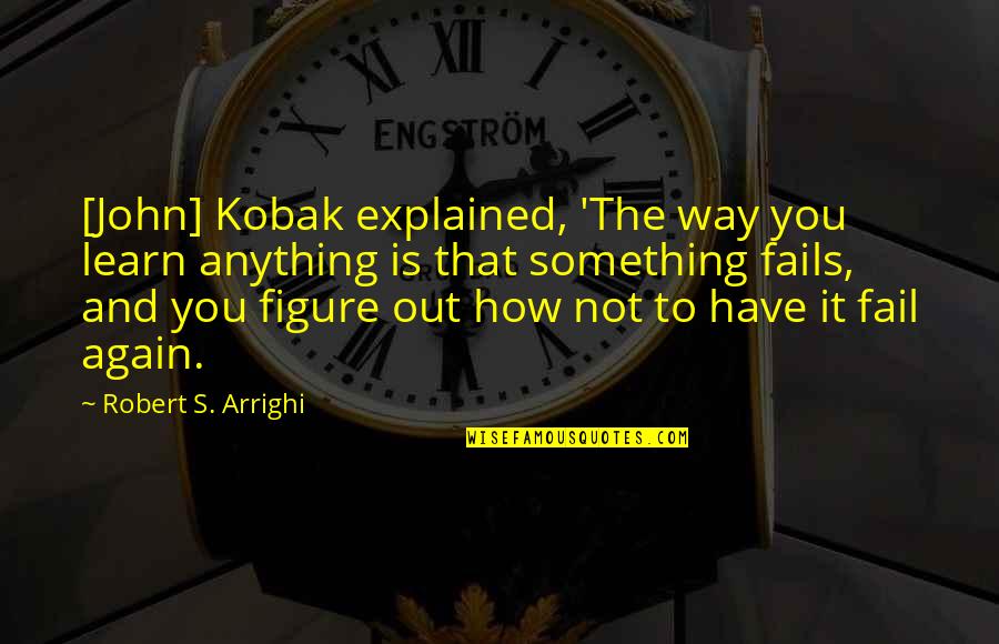 Failure And Learning Quotes By Robert S. Arrighi: [John] Kobak explained, 'The way you learn anything