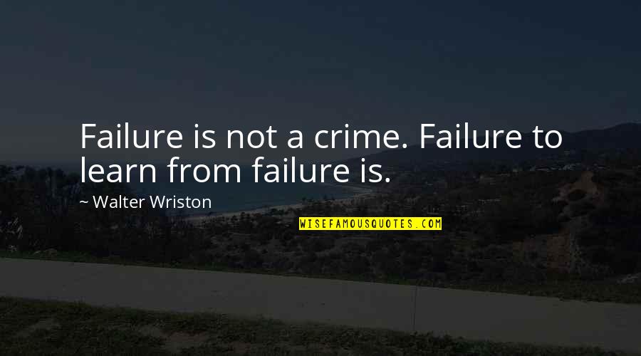 Failure And Mistakes Quotes By Walter Wriston: Failure is not a crime. Failure to learn
