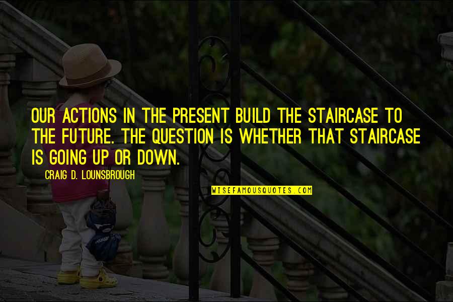 Failure And Victory Quotes By Craig D. Lounsbrough: Our actions in the present build the staircase