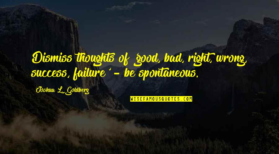 Failure Is Not Bad Quotes By Joshua L. Goldberg: Dismiss thoughts of 'good, bad, right, wrong, success,