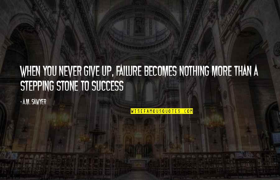 Failure Is Stepping Stone To Success Quotes By A.M. Sawyer: When you never give up, failure becomes nothing