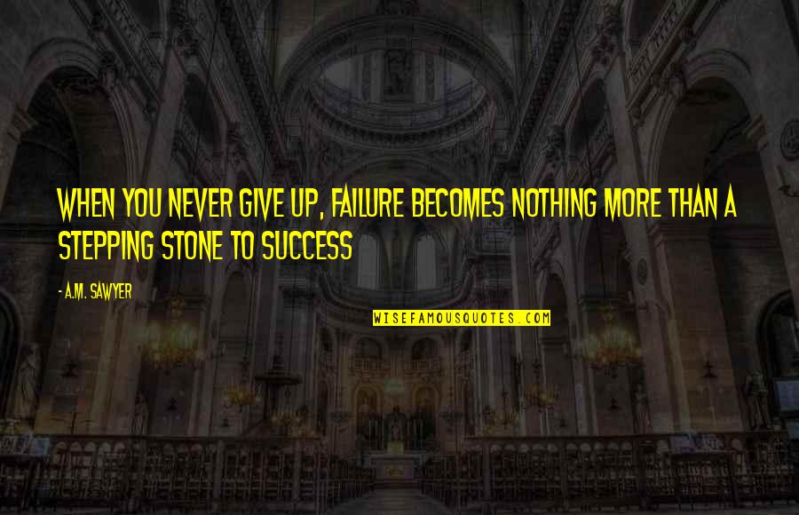 Failure Stepping Stone Success Quotes By A.M. Sawyer: When you never give up, failure becomes nothing