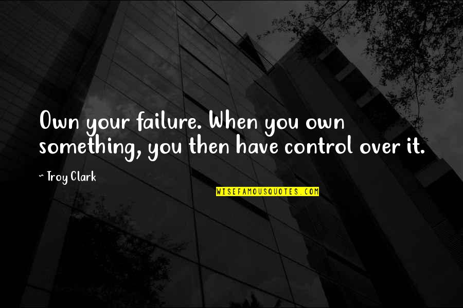 Failure Then Success Quotes By Troy Clark: Own your failure. When you own something, you