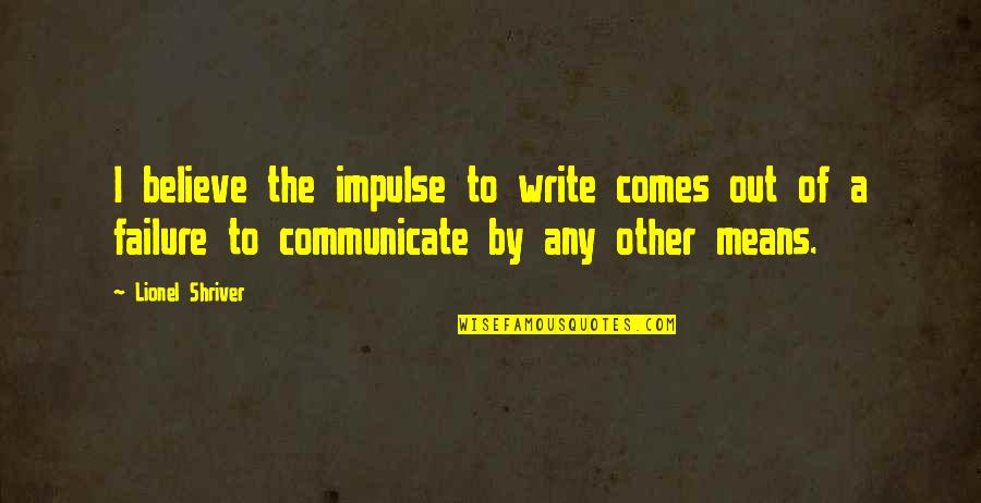 Failure To Communicate Quotes By Lionel Shriver: I believe the impulse to write comes out