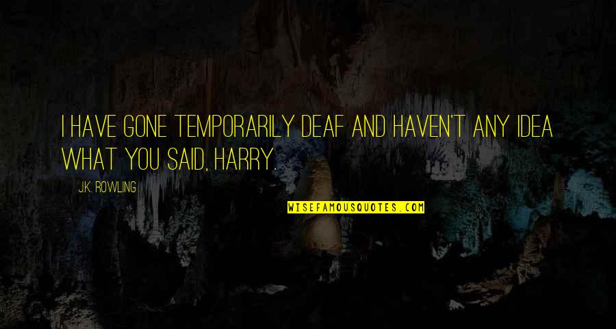 Failure To Do Something Quotes By J.K. Rowling: I have gone temporarily deaf and haven't any