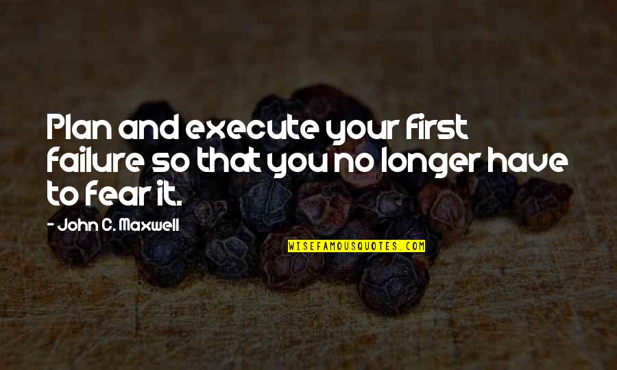 Failure To Execute Quotes By John C. Maxwell: Plan and execute your first failure so that