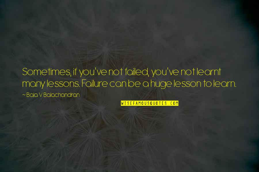 Failure To Learn Quotes By Bala V Balachandran: Sometimes, if you've not failed, you've not learnt