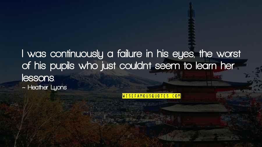 Failure To Learn Quotes By Heather Lyons: I was continuously a failure in his eyes,