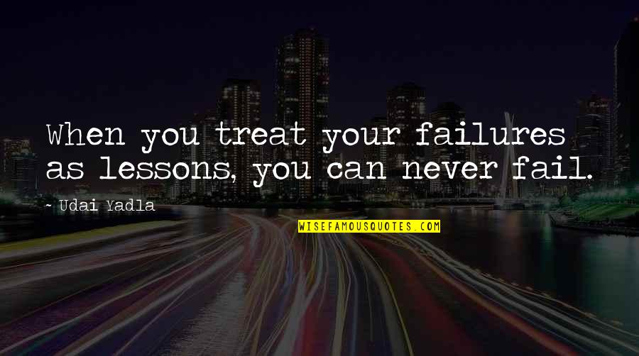 Failures And Lessons Quotes By Udai Yadla: When you treat your failures as lessons, you