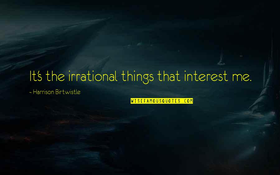 Faiman Gregg Quotes By Harrison Birtwistle: It's the irrational things that interest me. Faiman Gregg Quotes By Harrison Birtwistle: It's the irrational things that interest me.