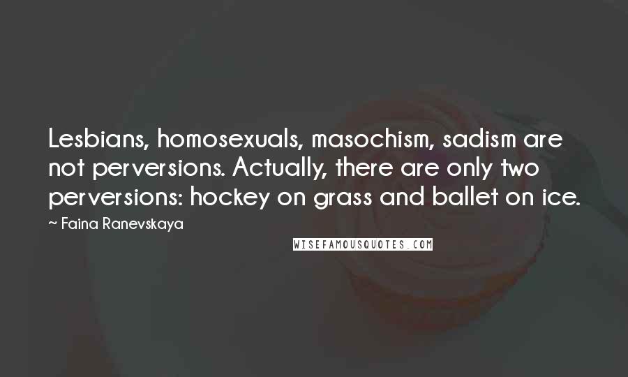 Faina Ranevskaya quotes: Lesbians, homosexuals, masochism, sadism are not perversions. Actually, there are only two perversions: hockey on grass and ballet on ice.