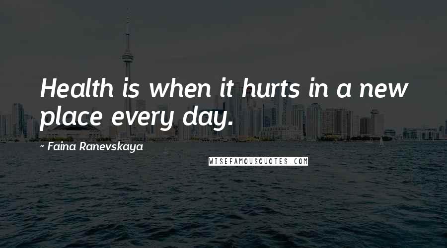 Faina Ranevskaya quotes: Health is when it hurts in a new place every day.