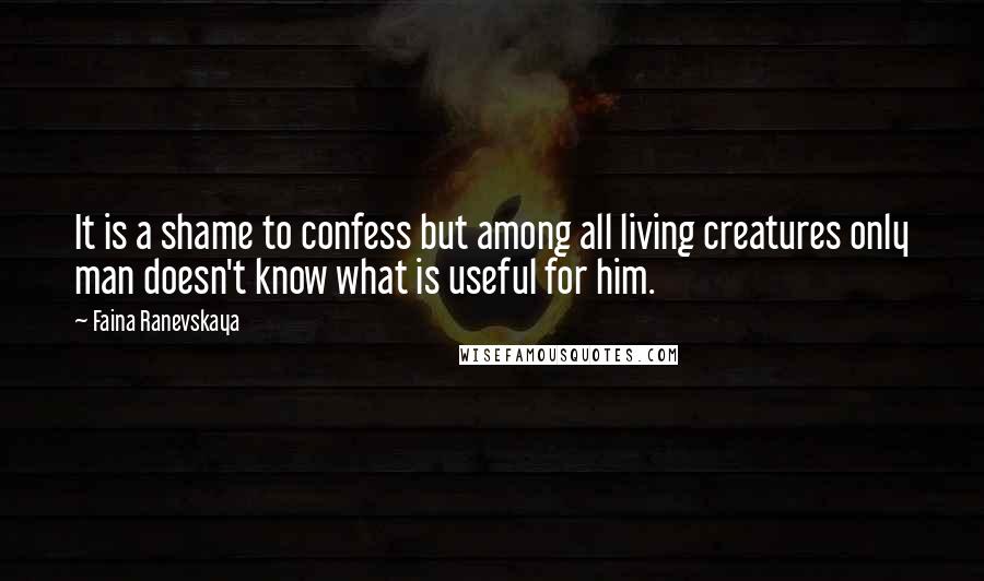 Faina Ranevskaya quotes: It is a shame to confess but among all living creatures only man doesn't know what is useful for him.