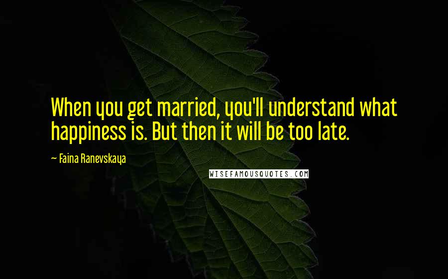 Faina Ranevskaya quotes: When you get married, you'll understand what happiness is. But then it will be too late.