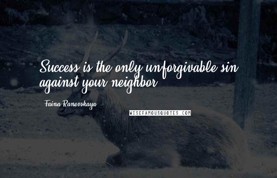 Faina Ranevskaya quotes: Success is the only unforgivable sin against your neighbor.