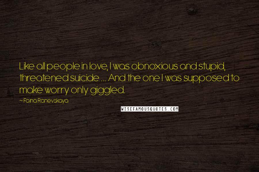 Faina Ranevskaya quotes: Like all people in love, I was obnoxious and stupid, threatened suicide ... And the one I was supposed to make worry only giggled. Faina Ranevskaya quotes: Like all people in love, I was obnoxious and stupid, threatened suicide ... And the one I was supposed to make worry only giggled.