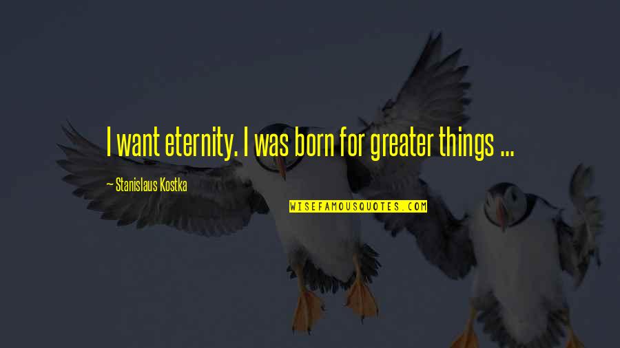 Fainters Quotes By Stanislaus Kostka: I want eternity. I was born for greater Fainters Quotes By Stanislaus Kostka: I want eternity. I was born for greater