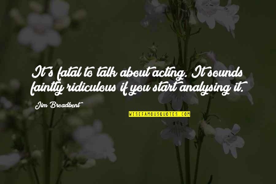 Faintly Quotes By Jim Broadbent: It's fatal to talk about acting. It sounds