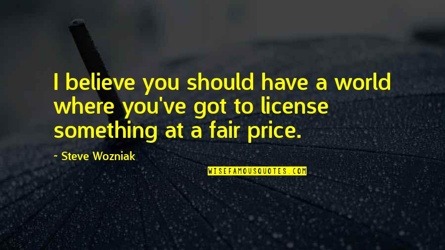 Fair Price Quotes By Steve Wozniak: I believe you should have a world where Fair Price Quotes By Steve Wozniak: I believe you should have a world where