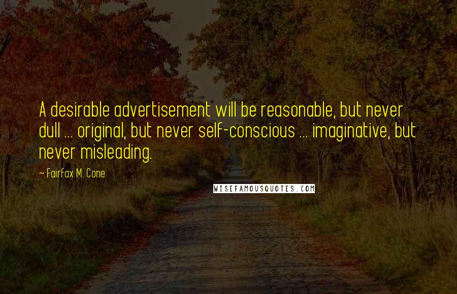 Fairfax M. Cone quotes: A desirable advertisement will be reasonable, but never dull ... original, but never self-conscious ... imaginative, but never misleading.