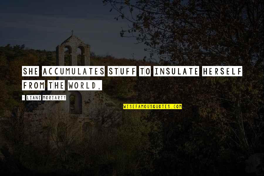 Fairies Labyrinth Quotes By Liane Moriarty: She accumulates stuff to insulate herself from the Fairies Labyrinth Quotes By Liane Moriarty: She accumulates stuff to insulate herself from the