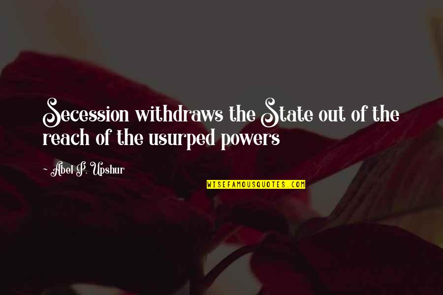 Fairly Legal Quotes By Abel P. Upshur: Secession withdraws the State out of the reach