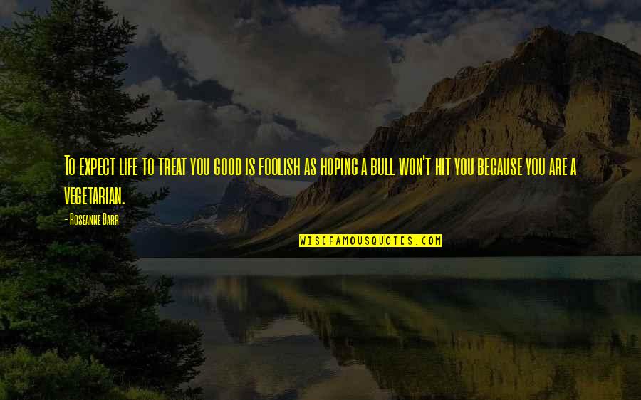 Fairness And Justice Quotes By Roseanne Barr: To expect life to treat you good is Fairness And Justice Quotes By Roseanne Barr: To expect life to treat you good is
