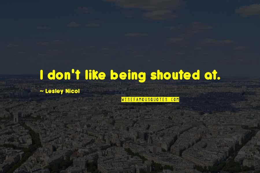 Fairness In Education Quotes By Lesley Nicol: I don't like being shouted at. Fairness In Education Quotes By Lesley Nicol: I don't like being shouted at.
