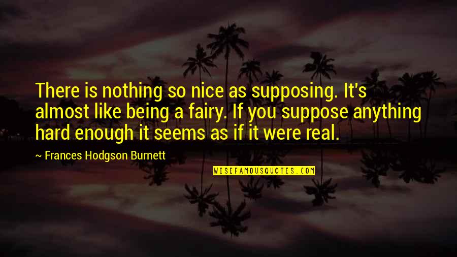 Fairy Tales Not Being Real Quotes By Frances Hodgson Burnett: There is nothing so nice as supposing. It's
