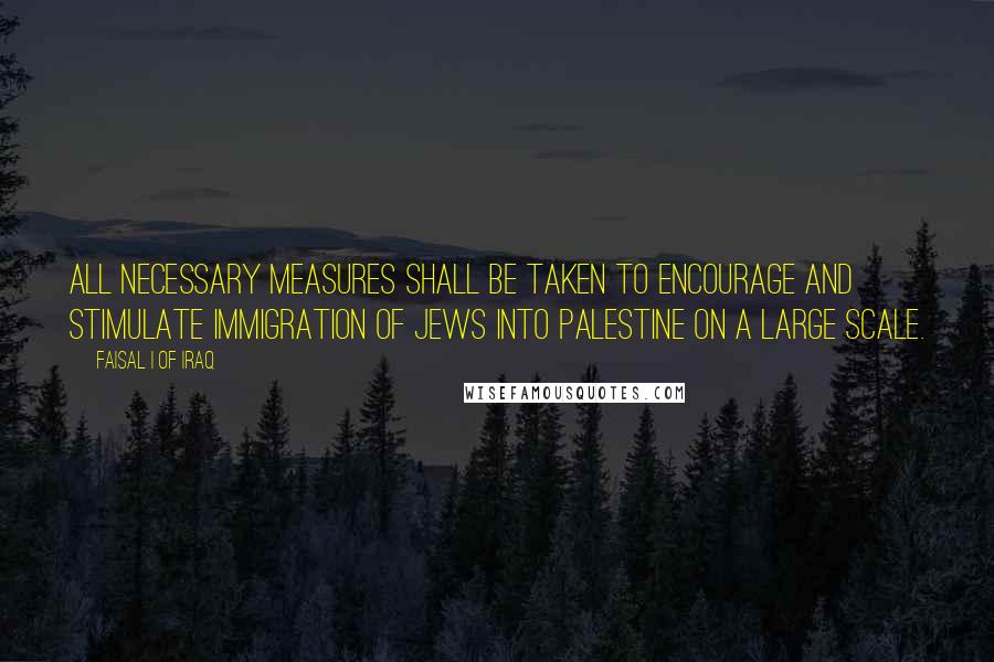 Faisal I Of Iraq quotes: All necessary measures shall be taken to encourage and stimulate immigration of Jews into Palestine on a large scale.