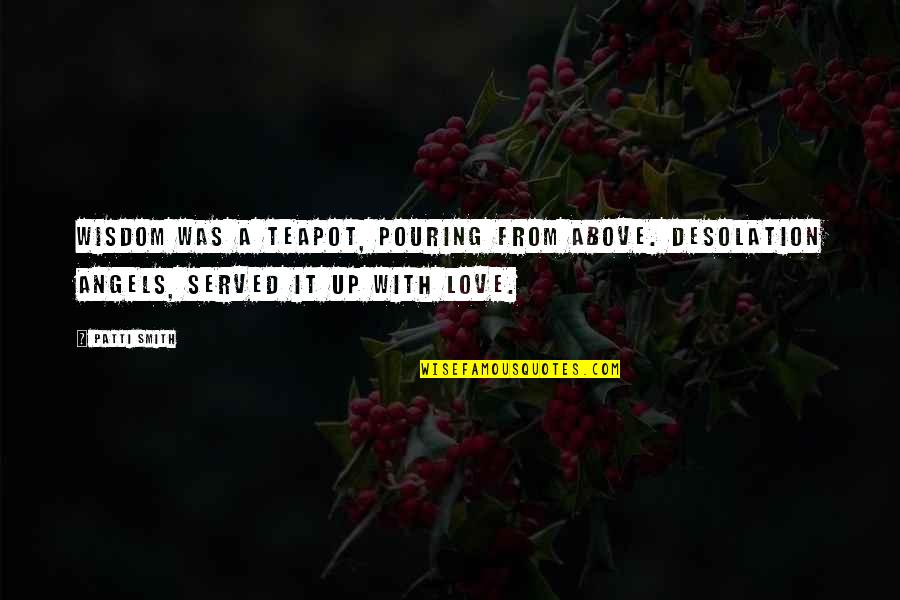 Faisant Foi Quotes By Patti Smith: Wisdom was a teapot, pouring from above. Desolation
