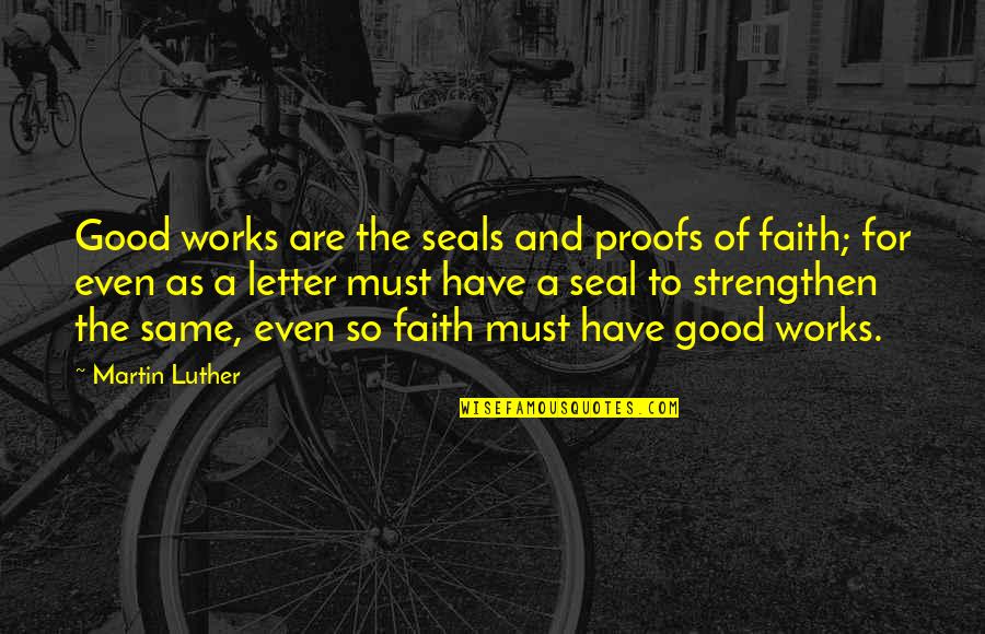 Faith And Good Works Quotes By Martin Luther: Good works are the seals and proofs of