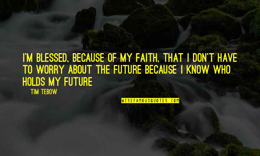 Faith And Worry Quotes By Tim Tebow: I'm blessed, because of my faith, that I