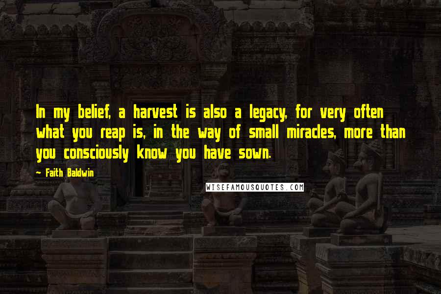 Faith Baldwin quotes: In my belief, a harvest is also a legacy, for very often what you reap is, in the way of small miracles, more than you consciously know you have sown. Faith Baldwin quotes: In my belief, a harvest is also a legacy, for very often what you reap is, in the way of small miracles, more than you consciously know you have sown.