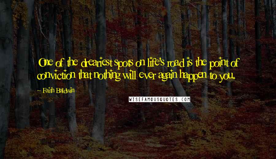 Faith Baldwin quotes: One of the dreariest spots on life's road is the point of conviction that nothing will ever again happen to you. Faith Baldwin quotes: One of the dreariest spots on life's road is the point of conviction that nothing will ever again happen to you.