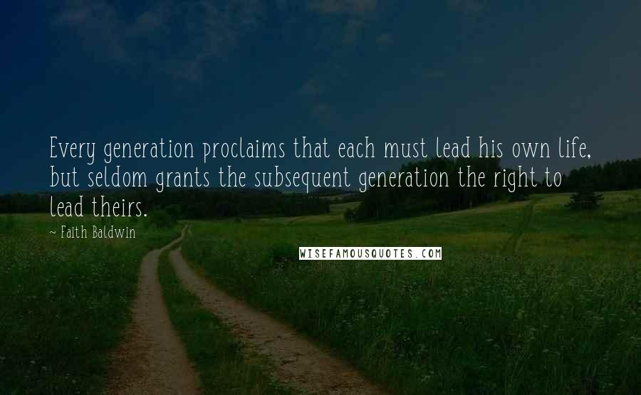 Faith Baldwin quotes: Every generation proclaims that each must lead his own life, but seldom grants the subsequent generation the right to lead theirs. Faith Baldwin quotes: Every generation proclaims that each must lead his own life, but seldom grants the subsequent generation the right to lead theirs.