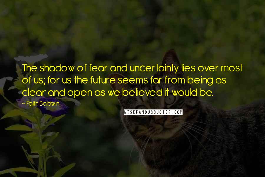 Faith Baldwin quotes: The shadow of fear and uncertainty lies over most of us; for us the future seems far from being as clear and open as we believed it would be.