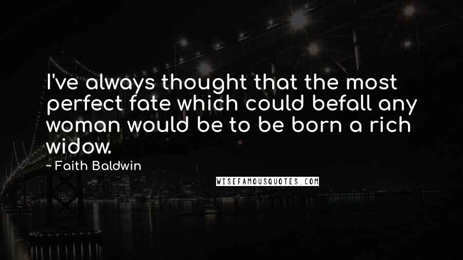 Faith Baldwin quotes: I've always thought that the most perfect fate which could befall any woman would be to be born a rich widow. Faith Baldwin quotes: I've always thought that the most perfect fate which could befall any woman would be to be born a rich widow.