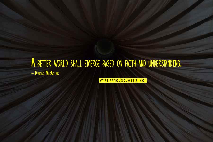 Faith Based Quotes By Douglas MacArthur: A better world shall emerge based on faith
