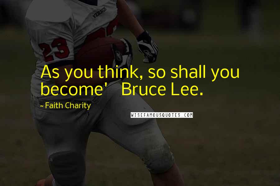Faith Charity quotes: As you think, so shall you become' Bruce Lee.