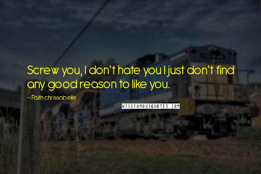 Faith Chrissabelle quotes: Screw you, I don't hate you I just don't find any good reason to like you.