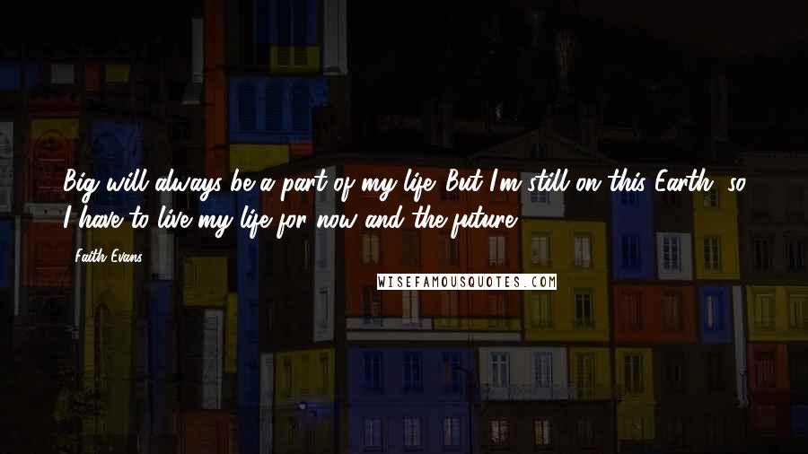 Faith Evans quotes: Big will always be a part of my life. But I'm still on this Earth, so I have to live my life for now and the future. Faith Evans quotes: Big will always be a part of my life. But I'm still on this Earth, so I have to live my life for now and the future.