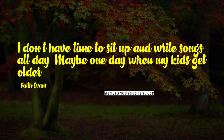 Faith Evans quotes: I don't have time to sit up and write songs all day. Maybe one day when my kids get older. Faith Evans quotes: I don't have time to sit up and write songs all day. Maybe one day when my kids get older.