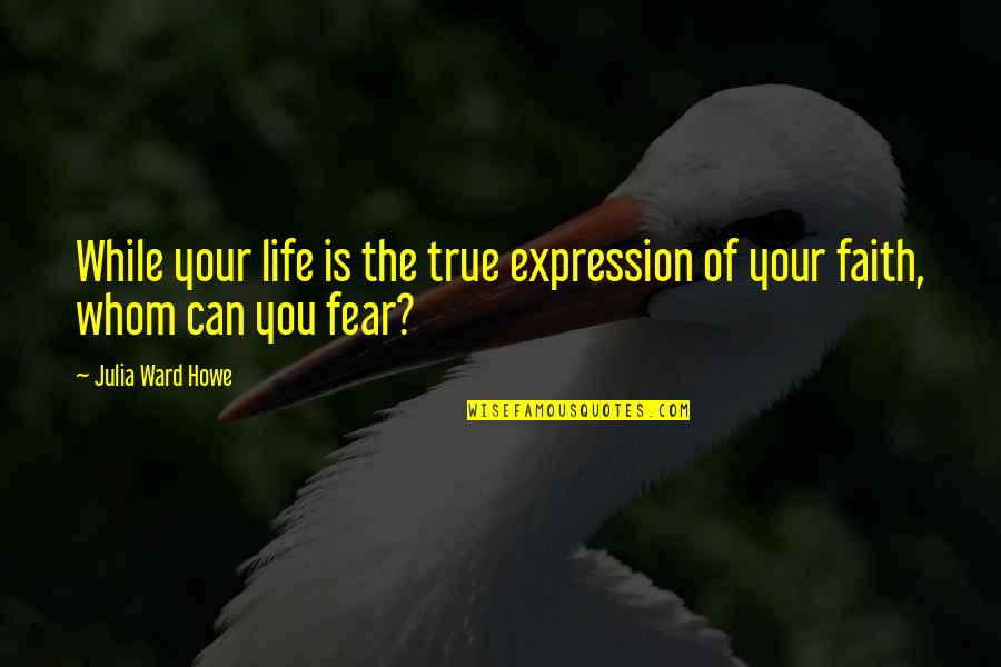 Faith & Fear Quotes By Julia Ward Howe: While your life is the true expression of