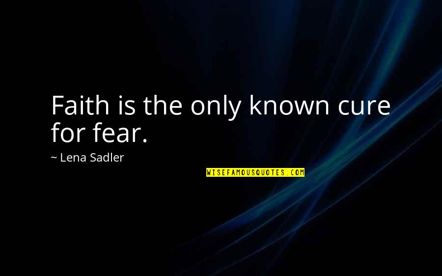 Faith & Fear Quotes By Lena Sadler: Faith is the only known cure for fear.