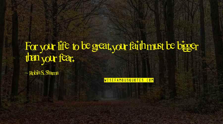 Faith & Fear Quotes By Robin S. Sharma: For your life to be great,your faith must