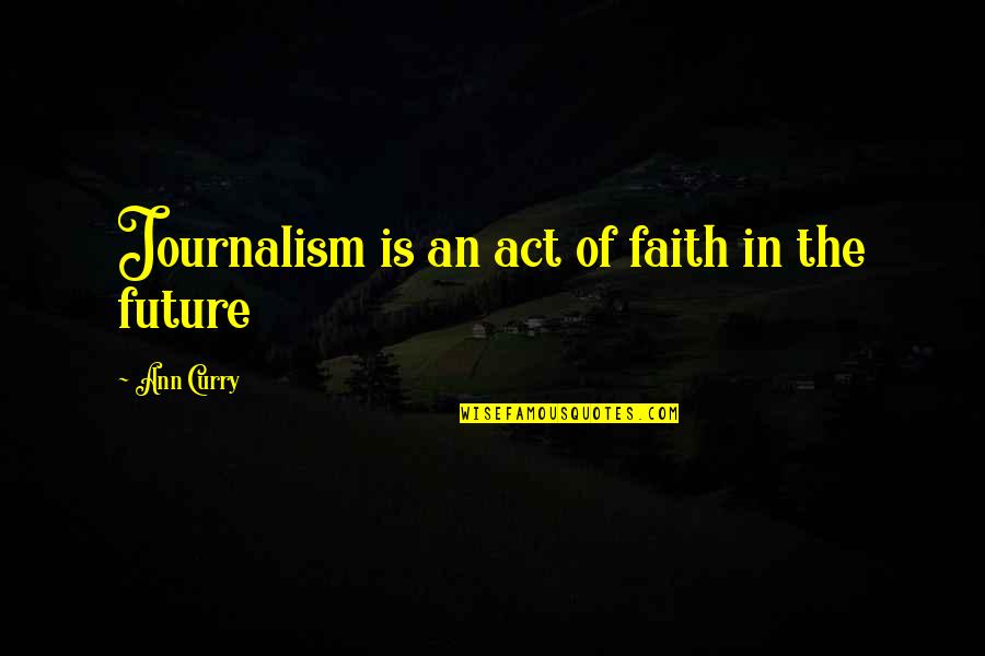 Faith For The Future Quotes By Ann Curry: Journalism is an act of faith in the